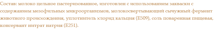 Состав: молоко цельное пастеризованное, изготовлен с использованием закваски с содержанием мезофильных микроорганизмов, молокосвертывающий сычужный фермент животного происхождения, уплотнитель хлорид кальция (Е509), соль поваренная пищевая, консервант нитрат натрия (Е251).