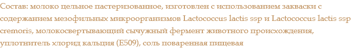 Состав: молоко цельное пастеризованное, изготовлен с использованием закваски с содержанием мезофильных микроорганизмов Lactococcus lactis ssp и Lactococcus lactis ssp cremoris, молокосвертывающий сычужный фермент животного происхождения, уплотнитель хлорид кальция (Е509), соль поваренная пищевая