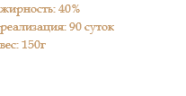жирность: 40% реализация: 90 суток вес: 150г 